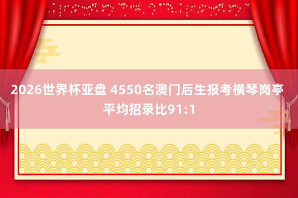 2026世界杯亚盘 4550名澳门后生报考横琴岗亭 平均招录比91:1
