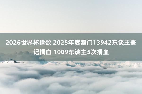 2026世界杯指数 2025年度澳门13942东谈主登记捐血 1009东谈主5次捐血