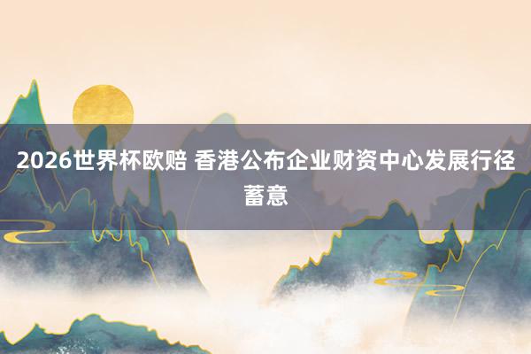 2026世界杯欧赔 香港公布企业财资中心发展行径蓄意