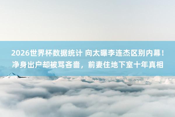 2026世界杯数据统计 向太曝李连杰区别内幕!净身出户却被骂吝啬,前妻住地下室十年真相