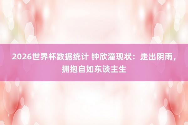 2026世界杯数据统计 钟欣潼现状:走出阴雨,拥抱自如东谈主生