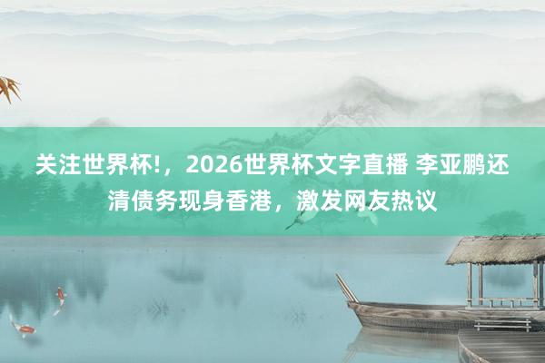 关注世界杯!,2026世界杯文字直播 李亚鹏还清债务现身香港,激发网友热议