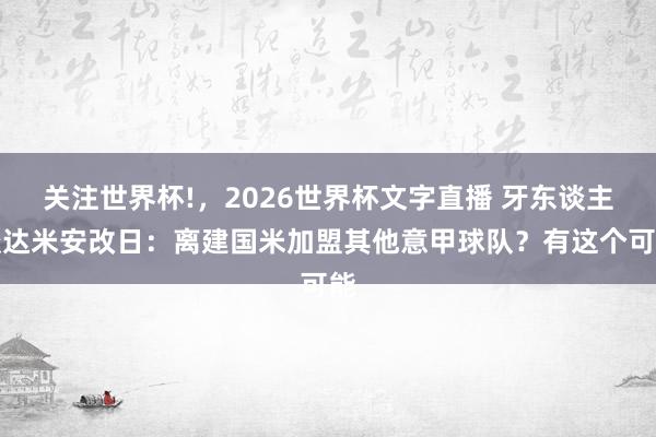 关注世界杯!,2026世界杯文字直播 牙东谈主谈达米安改日:离建国米加盟其他意甲球队?有这个可能