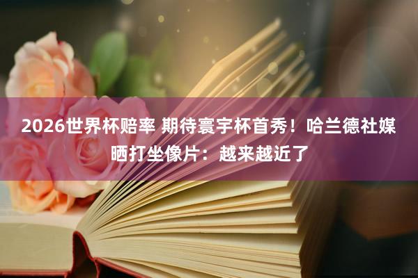 2026世界杯赔率 期待寰宇杯首秀!哈兰德社媒晒打坐像片:越来越近了