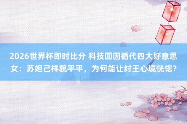 2026世界杯即时比分 科技回因循代四大好意思女:苏妲己样貌平平,为何能让纣王心境恍惚?