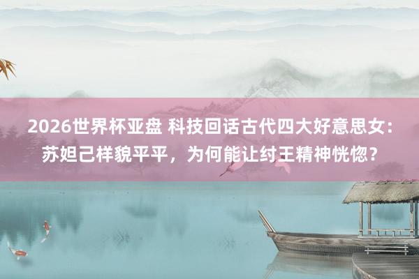 2026世界杯亚盘 科技回话古代四大好意思女:苏妲己样貌平平,为何能让纣王精神恍惚?