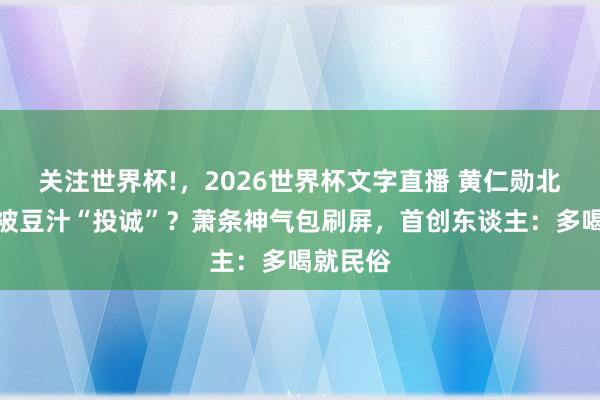 关注世界杯!,2026世界杯文字直播 黄仁勋北京街头被豆汁“投诚”?萧条神气包刷屏,首创东谈主:多喝就民俗