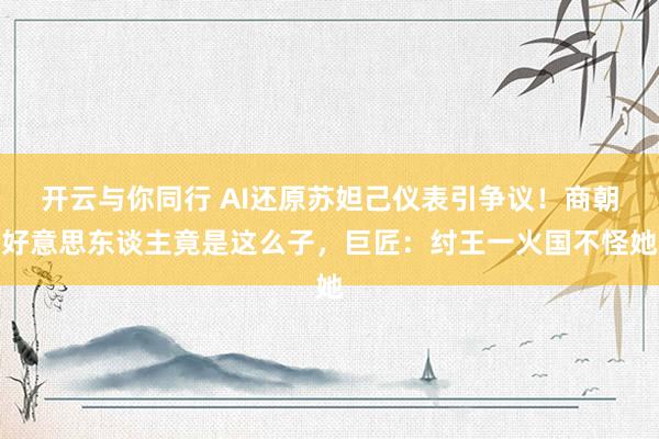 开云与你同行 AI还原苏妲己仪表引争议!商朝好意思东谈主竟是这么子,巨匠:纣王一火国不怪她