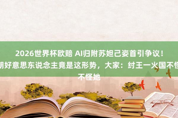 2026世界杯欧赔 AI归附苏妲己姿首引争议!商朝好意思东说念主竟是这形势,大家:纣王一火国不怪她