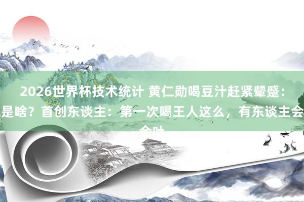 2026世界杯技术统计 黄仁勋喝豆汁赶紧颦蹙:这是啥?首创东谈主:第一次喝王人这么,有东谈主会吐