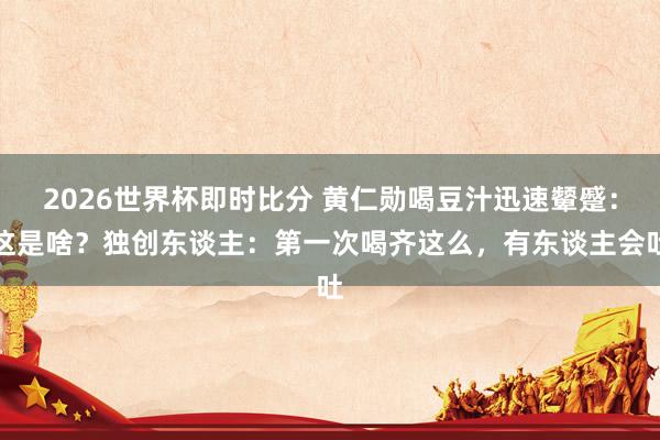 2026世界杯即时比分 黄仁勋喝豆汁迅速颦蹙:这是啥?独创东谈主:第一次喝齐这么,有东谈主会吐