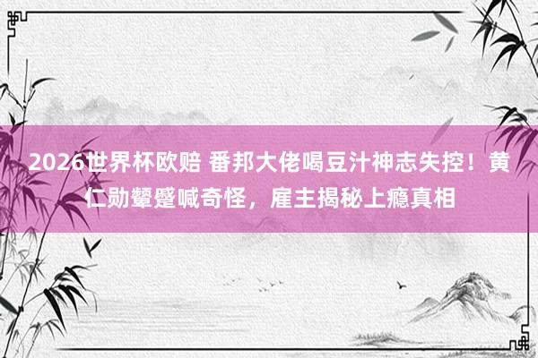 2026世界杯欧赔 番邦大佬喝豆汁神志失控!黄仁勋颦蹙喊奇怪,雇主揭秘上瘾真相