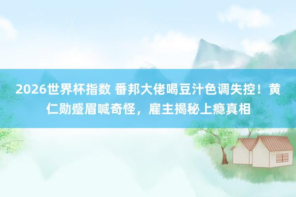 2026世界杯指数 番邦大佬喝豆汁色调失控!黄仁勋蹙眉喊奇怪,雇主揭秘上瘾真相