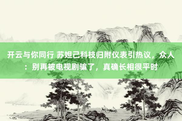 开云与你同行 苏妲己科技归附仪表引热议,众人:别再被电视剧骗了,真确长相很平时