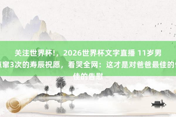 关注世界杯!,2026世界杯文字直播 11岁男儿点窜3次的寿辰祝愿,看哭全网:这才是对爸爸最佳的告慰