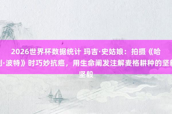 2026世界杯数据统计 玛吉·史姑娘:拍摄《哈利·波特》时巧妙抗癌,用生命阐发注解麦格耕种的坚毅