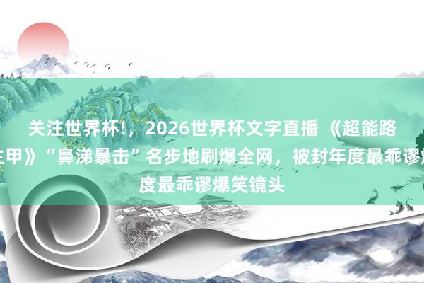 关注世界杯!,2026世界杯文字直播 《超能路东说念主甲》“鼻涕暴击”名步地刷爆全网,被封年度最乖谬爆笑镜头