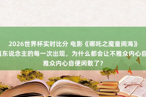 2026世界杯实时比分 电影《哪吒之魔童闹海》中,太乙真东说念主的每一次出现,为什么都会让不雅众内心自便闲散了?