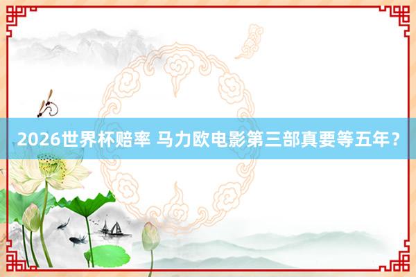 2026世界杯赔率 马力欧电影第三部真要等五年?