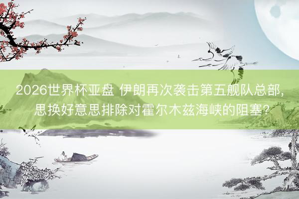 2026世界杯亚盘 伊朗再次袭击第五舰队总部, 思换好意思排除对霍尔木兹海峡的阻塞?