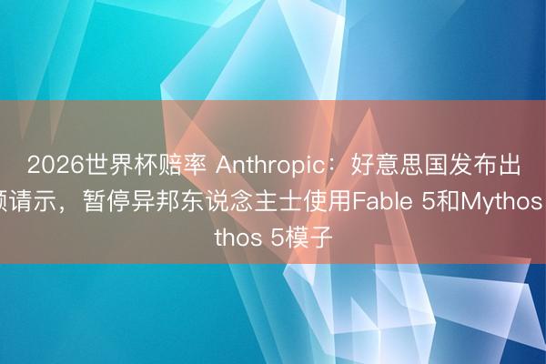 2026世界杯赔率 Anthropic:好意思国发布出口照顾请示,暂停异邦东说念主士使用Fable 5和Mythos 5模子