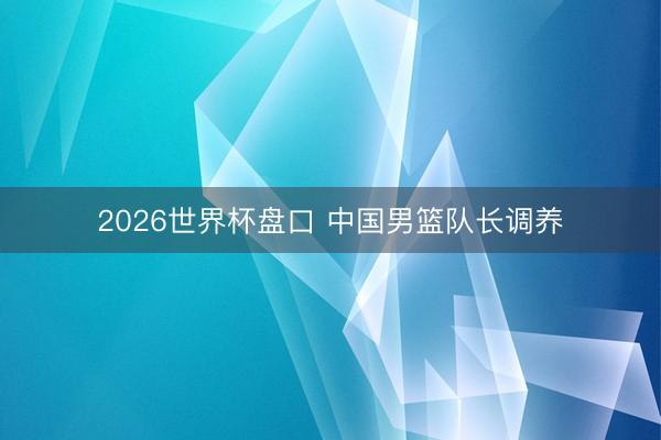 2026世界杯盘口 中国男篮队长调养