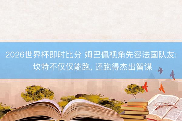 2026世界杯即时比分 姆巴佩视角先容法国队友: 坎特不仅仅能跑, 还跑得杰出智谋