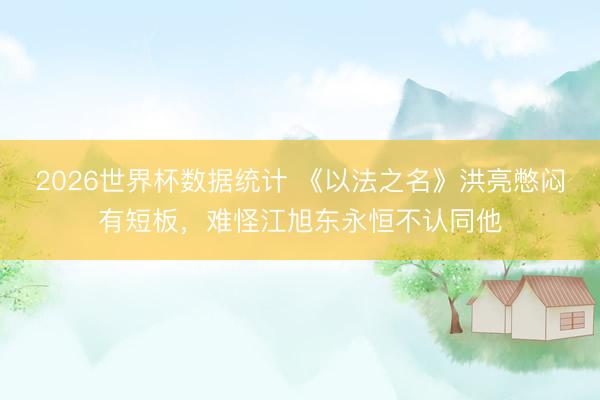2026世界杯数据统计 《以法之名》洪亮憋闷有短板,难怪江旭东永恒不认同他