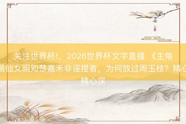 关注世界杯!,2026世界杯文字直播 《主角》易仙女明知楚嘉禾非诬捏者,为何放过周玉枝?精心深