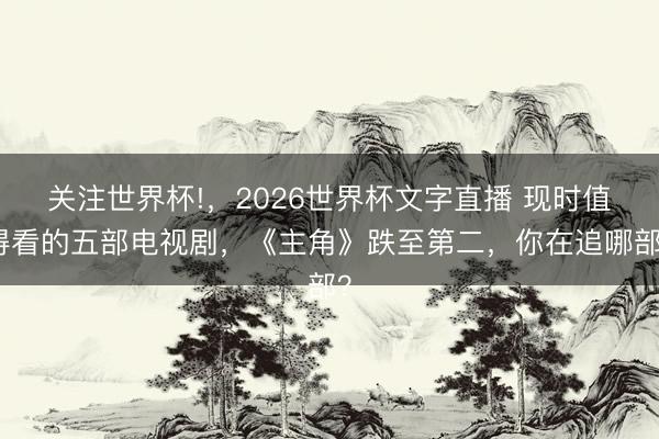 关注世界杯!,2026世界杯文字直播 现时值得看的五部电视剧,《主角》跌至第二,你在追哪部?