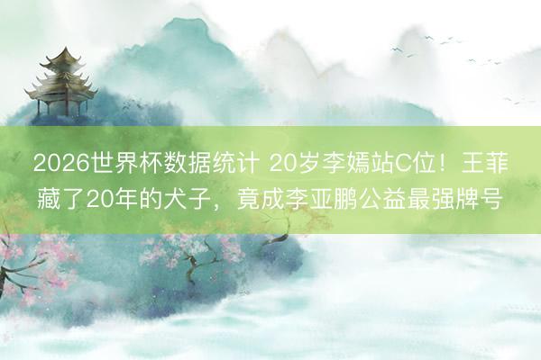 2026世界杯数据统计 20岁李嫣站C位!王菲藏了20年的犬子,竟成李亚鹏公益最强牌号