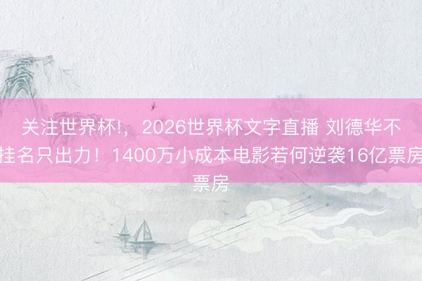 关注世界杯!,2026世界杯文字直播 刘德华不挂名只出力!1400万小成本电影若何逆袭16亿票房