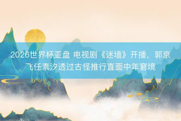2026世界杯亚盘 电视剧《迷墙》开播,郭京飞任素汐透过古怪推行直面中年窘境