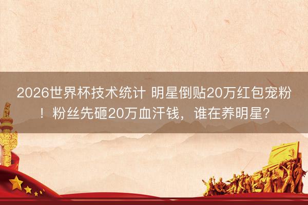 2026世界杯技术统计 明星倒贴20万红包宠粉!粉丝先砸20万血汗钱,谁在养明星?