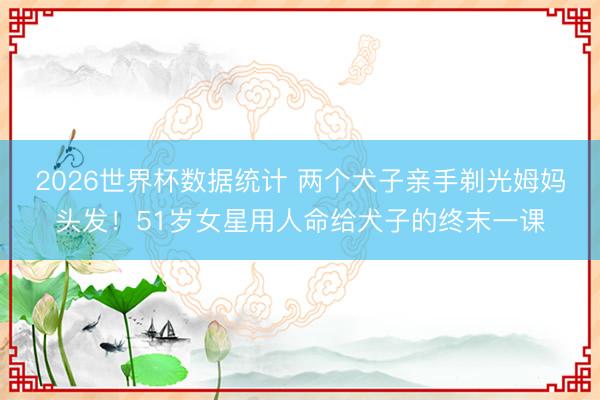 2026世界杯数据统计 两个犬子亲手剃光姆妈头发!51岁女星用人命给犬子的终末一课