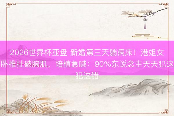 2026世界杯亚盘 新婚第三天躺病床!港姐女儿卧推扯破胸肌,培植急喊:90%东说念主天天犯这错