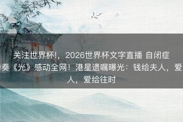 关注世界杯!,2026世界杯文字直播 自闭症男儿弹奏《光》感动全网!港星遗嘱曝光:钱给夫人,爱给往时