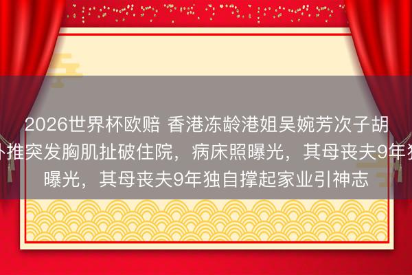 2026世界杯欧赔 香港冻龄港姐吴婉芳次子胡智同新婚次日健身卧推突发胸肌扯破住院,病床照曝光,其母丧夫9年独自撑起家业引神志
