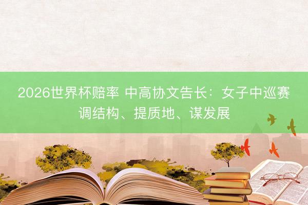 2026世界杯赔率 中高协文告长:女子中巡赛调结构、提质地、谋发展