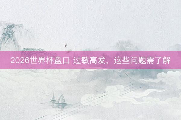 2026世界杯盘口 过敏高发,这些问题需了解