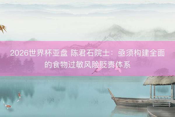 2026世界杯亚盘 陈君石院士:亟须构建全面的食物过敏风险贬责体系