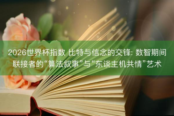 2026世界杯指数 比特与信念的交锋: 数智期间联接者的“算法叙事”与“东谈主机共情”艺术