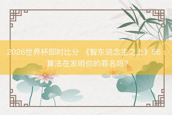 2026世界杯即时比分 《智东说念主之上》56 : 算法在发明你的罪名吗?