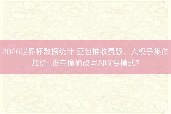 2026世界杯数据统计 豆包推收费版、大模子集体加价: 谁在偷偷改写AI收费模式?