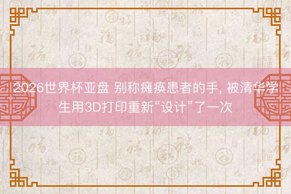 2026世界杯亚盘 别称瘫痪患者的手, 被清华学生用3D打印重新“设计”了一次