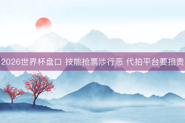 2026世界杯盘口 技能抢票涉行恶 代拍平台要担责