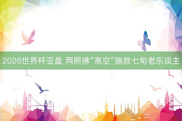 2026世界杯亚盘 两照拂“高空”施救七旬老东谈主