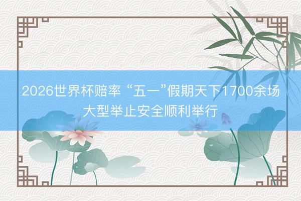 2026世界杯赔率 “五一”假期天下1700余场大型举止安全顺利举行