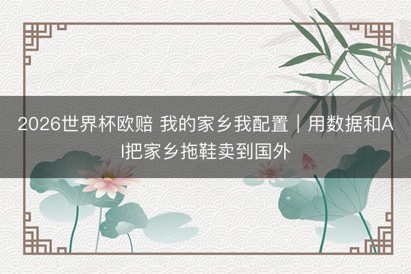 2026世界杯欧赔 我的家乡我配置|用数据和AI把家乡拖鞋卖到国外
