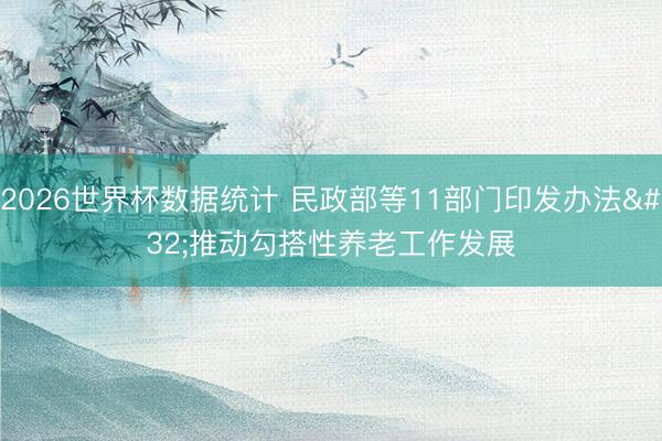 2026世界杯数据统计 民政部等11部门印发办法 推动勾搭性养老工作发展